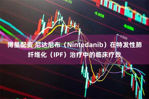 博星配资 尼达尼布（Nintedanib）在特发性肺纤维化（IPF）治疗中的临床疗效