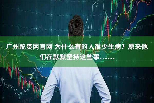 广州配资网官网 为什么有的人很少生病？原来他们在默默坚持这些事……