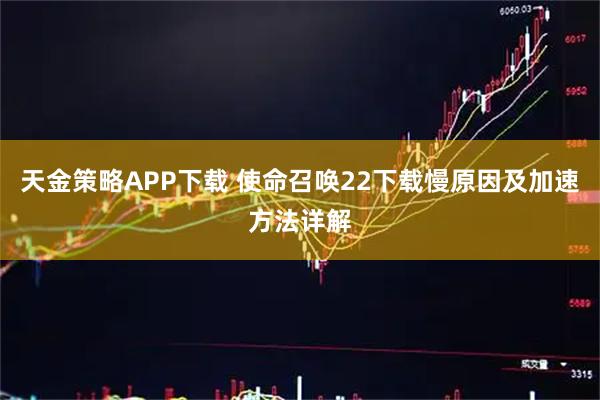 天金策略APP下载 使命召唤22下载慢原因及加速方法详解