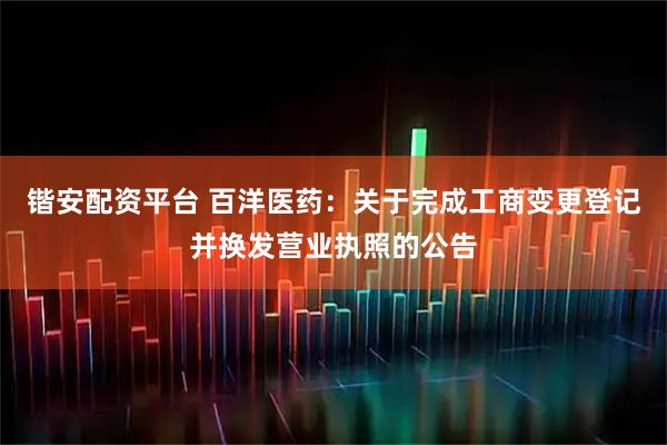 锴安配资平台 百洋医药：关于完成工商变更登记并换发营业执照的公告