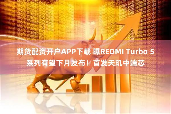 期货配资开户APP下载 曝REDMI Turbo 5系列有望下月发布！首发天玑中端芯