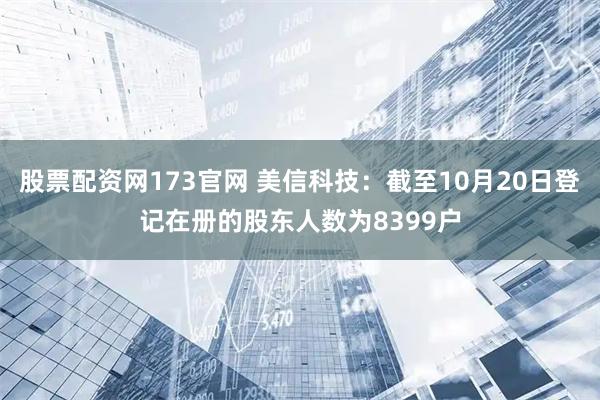 股票配资网173官网 美信科技：截至10月20日登记在册的股东人数为8399户