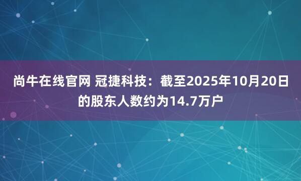 尚牛在线官网 冠捷科技：截至2025年10月20日的股东人数约为14.7万户