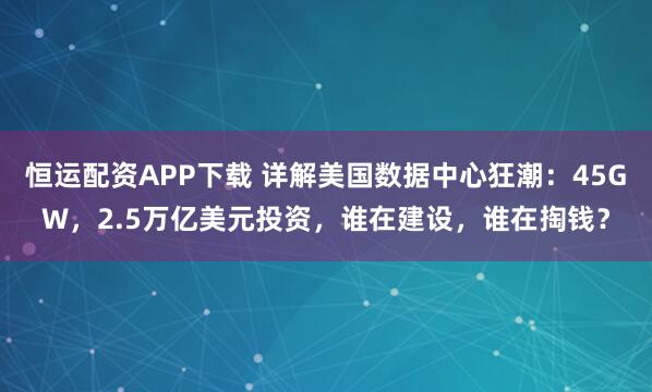恒运配资APP下载 详解美国数据中心狂潮：45GW，2.5万亿美元投资，谁在建设，谁在掏钱？