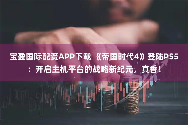 宝盈国际配资APP下载 《帝国时代4》登陆PS5：开启主机平台的战略新纪元，真香！