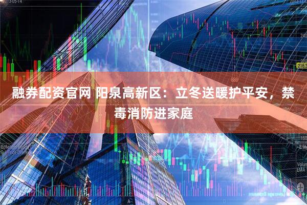 融券配资官网 阳泉高新区：立冬送暖护平安，禁毒消防进家庭