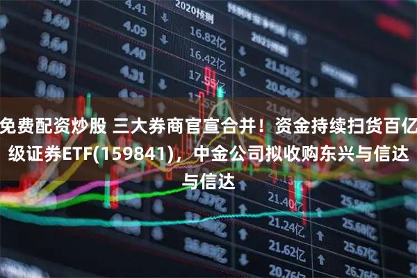 免费配资炒股 三大券商官宣合并！资金持续扫货百亿级证券ETF(159841)，中金公司拟收购东兴与信达