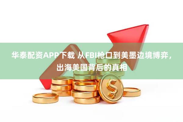 华泰配资APP下载 从FBI枪口到美墨边境博弈，出海美国背后的真相