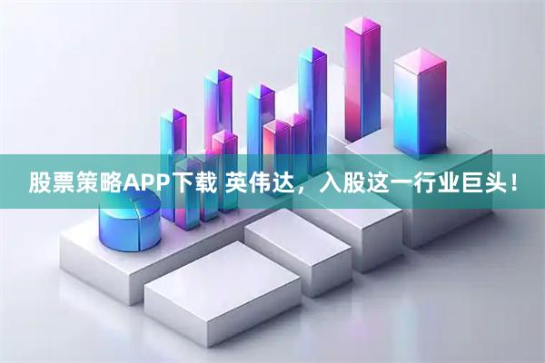 股票策略APP下载 英伟达,入股这一行业巨头!