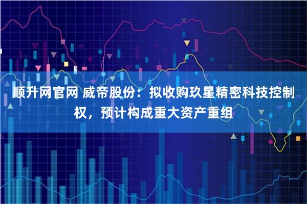 顺升网官网 威帝股份：拟收购玖星精密科技控制权，预计构成重大资产重组