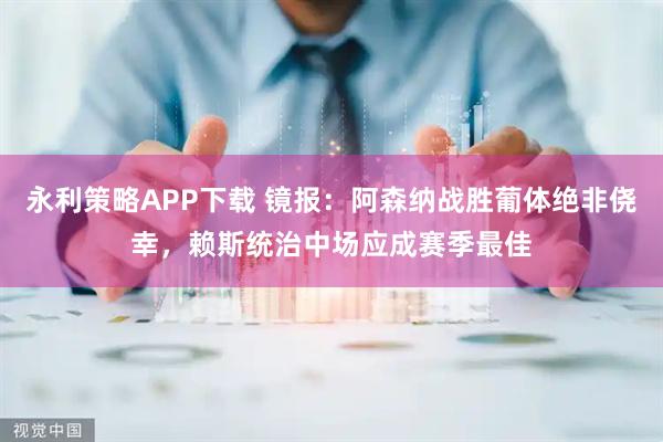 永利策略APP下载 镜报：阿森纳战胜葡体绝非侥幸，赖斯统治中场应成赛季最佳
