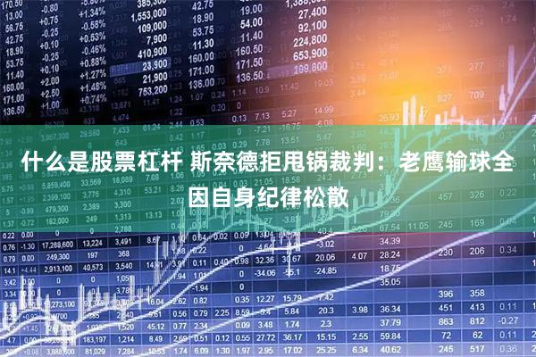 什么是股票杠杆 斯奈德拒甩锅裁判：老鹰输球全因自身纪律松散