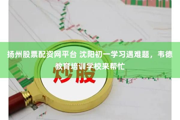 扬州股票配资网平台 沈阳初一学习遇难题，韦德教育培训学校来帮忙