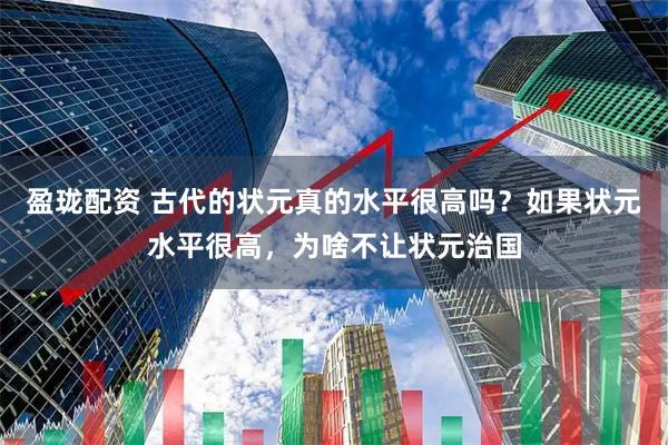 盈珑配资 古代的状元真的水平很高吗？如果状元水平很高，为啥不让状元治国