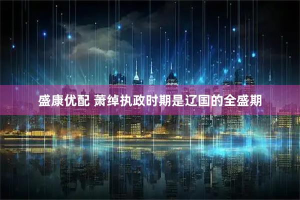 盛康优配 萧绰执政时期是辽国的全盛期