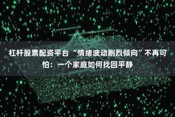 杠杆股票配资平台 “情绪波动剧烈倾向”不再可怕：一个家庭如何找回平静