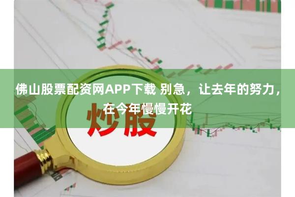 佛山股票配资网APP下载 别急，让去年的努力，在今年慢慢开花