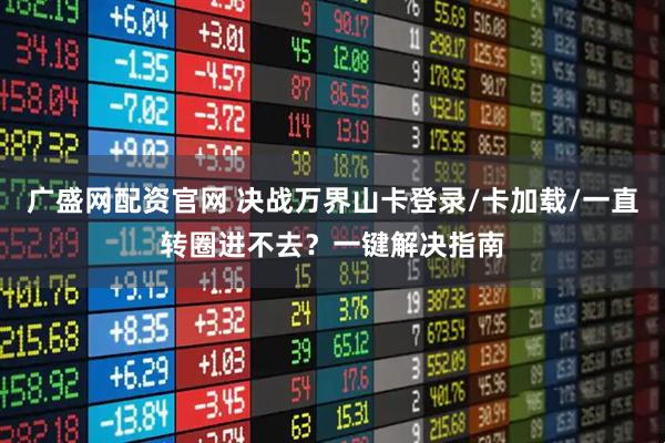 广盛网配资官网 决战万界山卡登录/卡加载/一直转圈进不去？一键解决指南