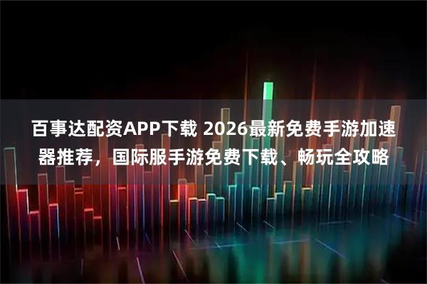 百事达配资APP下载 2026最新免费手游加速器推荐，国际服手游免费下载、畅玩全攻略