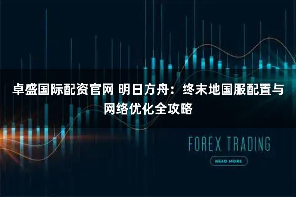 卓盛国际配资官网 明日方舟：终末地国服配置与网络优化全攻略