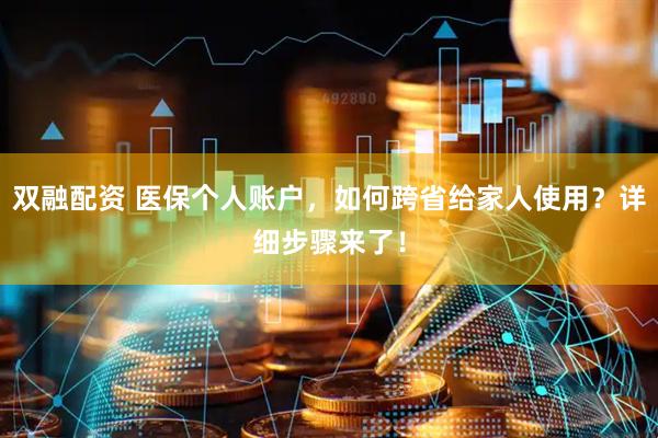 双融配资 医保个人账户，如何跨省给家人使用？详细步骤来了！