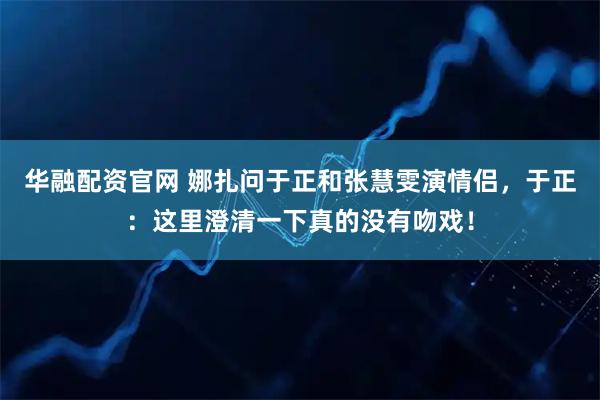 华融配资官网 娜扎问于正和张慧雯演情侣，于正：这里澄清一下真的没有吻戏！