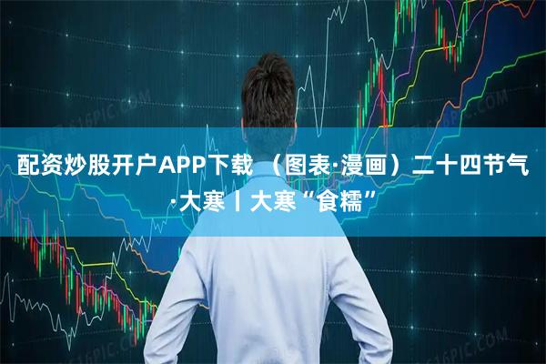 配资炒股开户APP下载 （图表·漫画）二十四节气·大寒丨大寒“食糯”