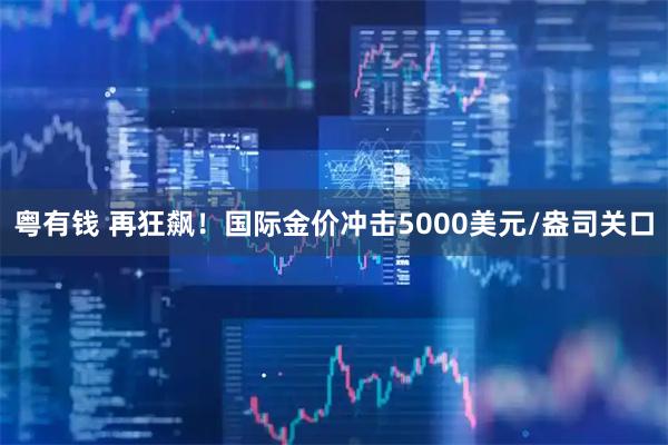粤有钱 再狂飙！国际金价冲击5000美元/盎司关口