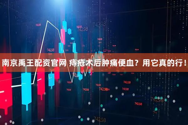 南京禹王配资官网 痔疮术后肿痛便血？用它真的行！