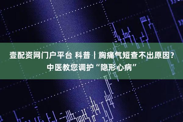 壹配资网门户平台 科普｜胸痛气短查不出原因？中医教您调护“隐形心病”