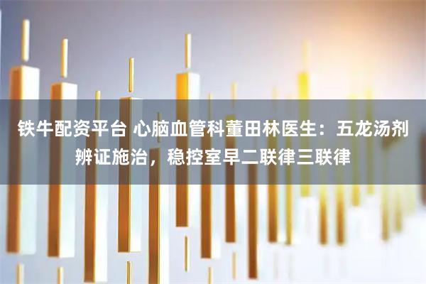 铁牛配资平台 心脑血管科董田林医生：五龙汤剂辨证施治，稳控室早二联律三联律