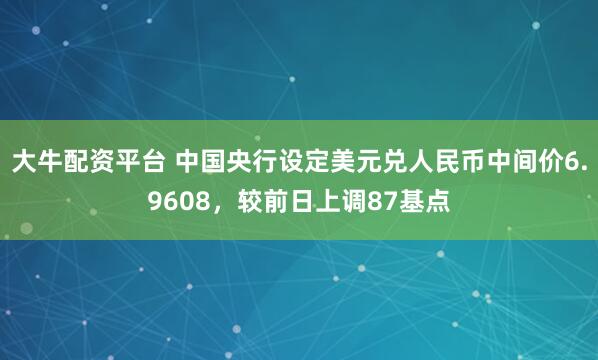 大牛配资平台 中国央行设定美元兑人民币中间价6.9608，较前日上调87基点