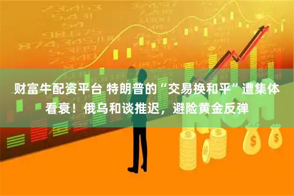 财富牛配资平台 特朗普的“交易换和平”遭集体看衰！俄乌和谈推迟，避险黄金反弹