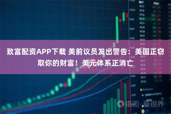 致富配资APP下载 美前议员发出警告：美国正窃取你的财富！美元体系正消亡